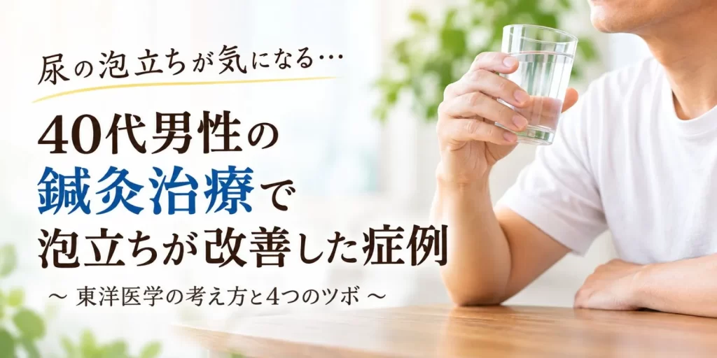 尿の泡立ちが気になる40代男性の鍼灸治療で泡立ちが改善した症例